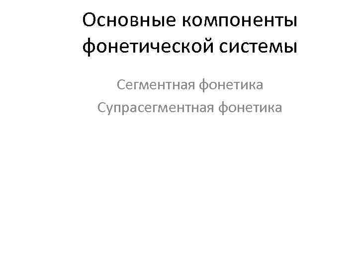Основные компоненты фонетической системы Сегментная фонетика Супрасегментная фонетика 