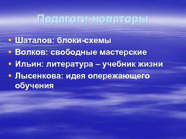 Педагоги-новаторы § § Шаталов: блоки-схемы Волков: свободные мастерские Ильин: литература – учебник жизни Лысенкова: