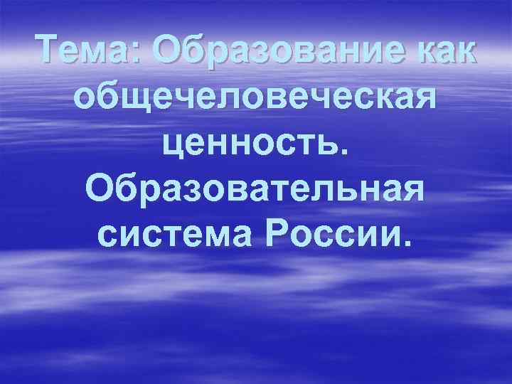 Тема: Образование как общечеловеческая ценность. Образовательная система России. 