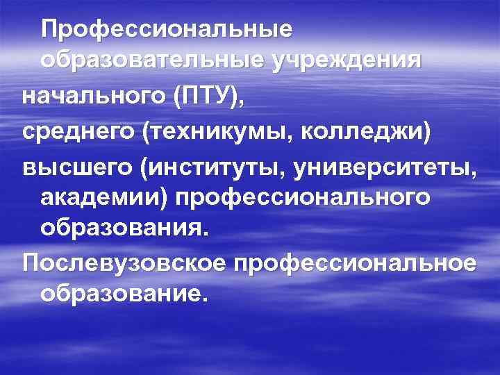 Профессиональные образовательные учреждения начального (ПТУ), среднего (техникумы, колледжи) высшего (институты, университеты, академии) профессионального образования.