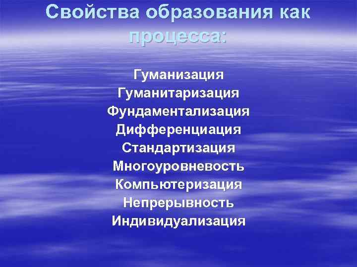 Свойства образования как процесса: Гуманизация Гуманитаризация Фундаментализация Дифференциация Стандартизация Многоуровневость Компьютеризация Непрерывность Индивидуализация 