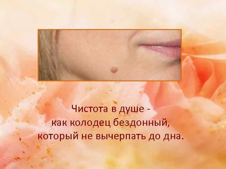 Чистота в душе как колодец бездонный, который не вычерпать до дна. 