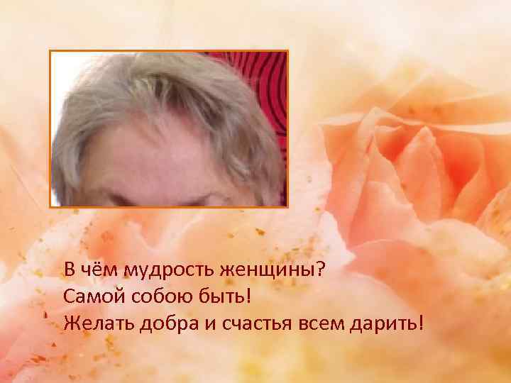 В чём мудрость женщины? Самой собою быть! Желать добра и счастья всем дарить! 