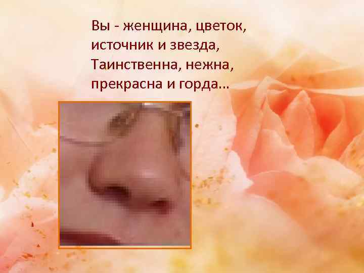 Вы - женщина, цветок, источник и звезда, Таинственна, нежна, прекрасна и горда… 
