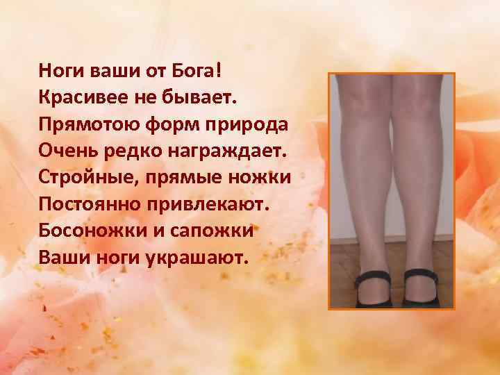 Ноги ваши от Бога! Красивее не бывает. Прямотою форм природа Очень редко награждает. Стройные,