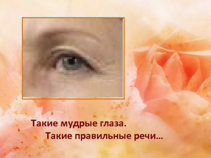 Такие мудрые глаза. Такие правильные речи… 