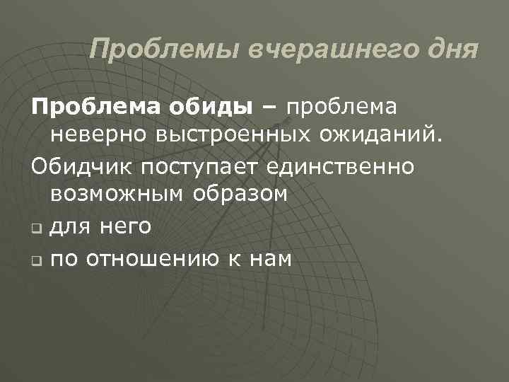 Проблемы вчерашнего дня Проблема обиды – проблема неверно выстроенных ожиданий. Обидчик поступает единственно возможным