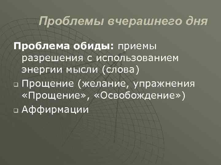 Проблемы вчерашнего дня Проблема обиды: приемы разрешения с использованием энергии мысли (слова) q Прощение