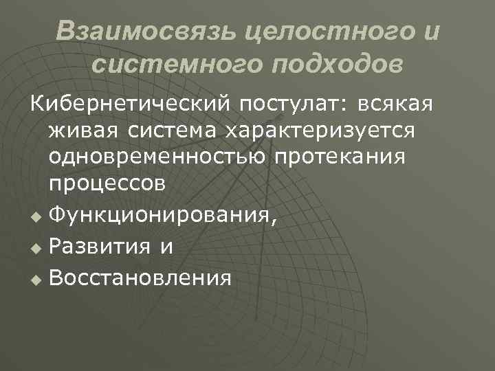 Взаимосвязь целостного и системного подходов Кибернетический постулат: всякая живая система характеризуется одновременностью протекания процессов