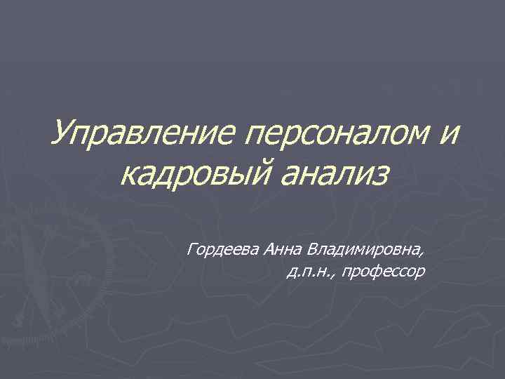 Управление персоналом и кадровый анализ Гордеева Анна Владимировна, д. п. н. , профессор 