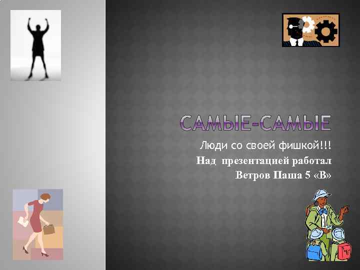 Люди со своей фишкой!!! Над презентацией работал Ветров Паша 5 «В» 