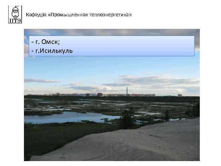 Кафедра «Промышленная теплоэнергетика» - г. Омск; - г. Исилькуль 