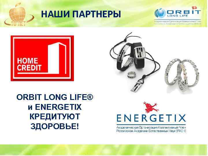 НАШИ ПАРТНЕРЫ ORBIT LONG LIFE® и ENERGETIX КРЕДИТУЮТ ЗДОРОВЬЕ! 