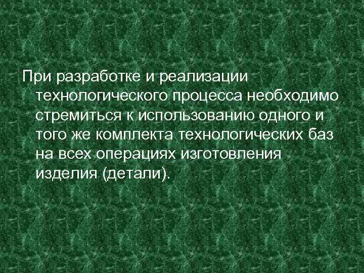 При разработке и реализации технологического процесса необходимо стремиться к использованию одного и того же