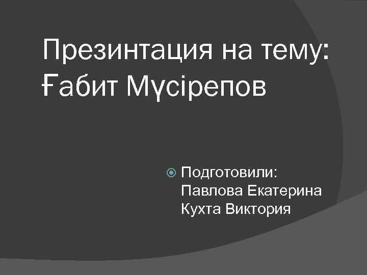 Презинтация на тему: Ғабит Мүсірепов Подготовили: Павлова Екатерина Кухта Виктория 