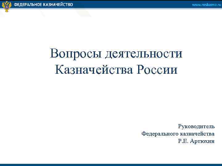 Вопросы деятельности Казначейства России Руководитель Федерального казначейства Р. Е. Артюхин 