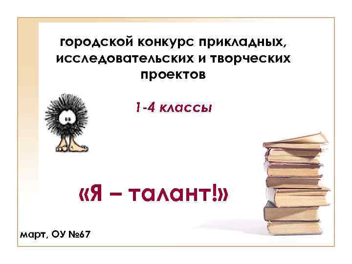 городской конкурс прикладных, исследовательских и творческих проектов 1 -4 классы «Я – талант!» март,