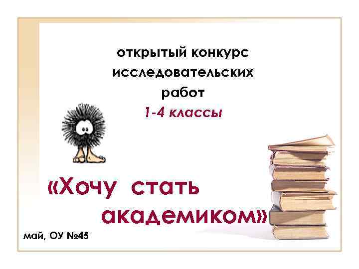 открытый конкурс исследовательских работ 1 -4 классы «Хочу стать академиком» май, ОУ № 45