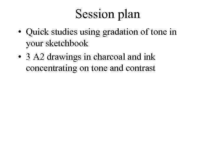 Session plan • Quick studies using gradation of tone in your sketchbook • 3
