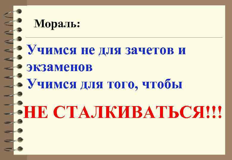 Мораль: Учимся не для зачетов и экзаменов Учимся для того, чтобы НЕ СТАЛКИВАТЬСЯ!!! 