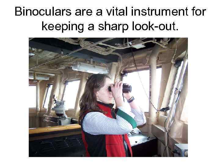 Binoculars are a vital instrument for keeping a sharp look-out. 