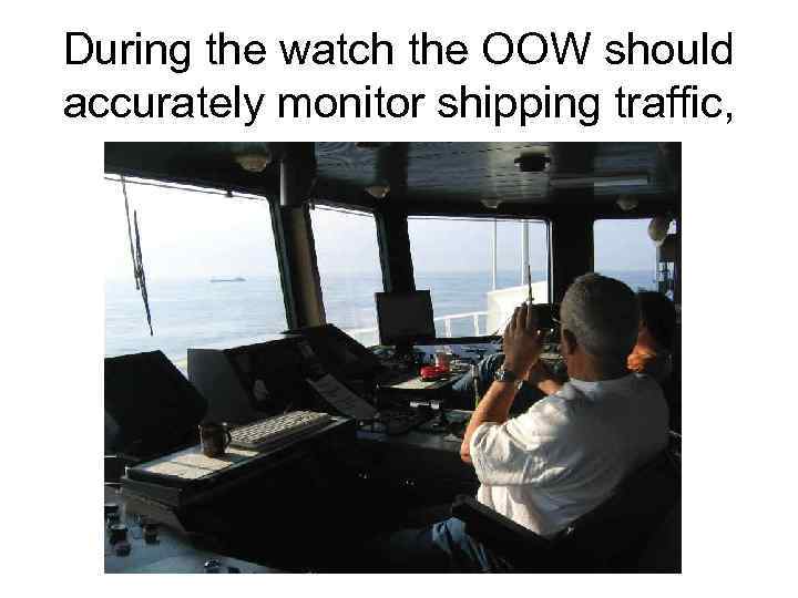 During the watch the OOW should accurately monitor shipping traffic, 