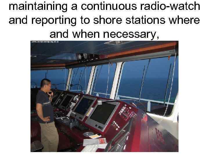 maintaining a continuous radio-watch and reporting to shore stations where and when necessary, 