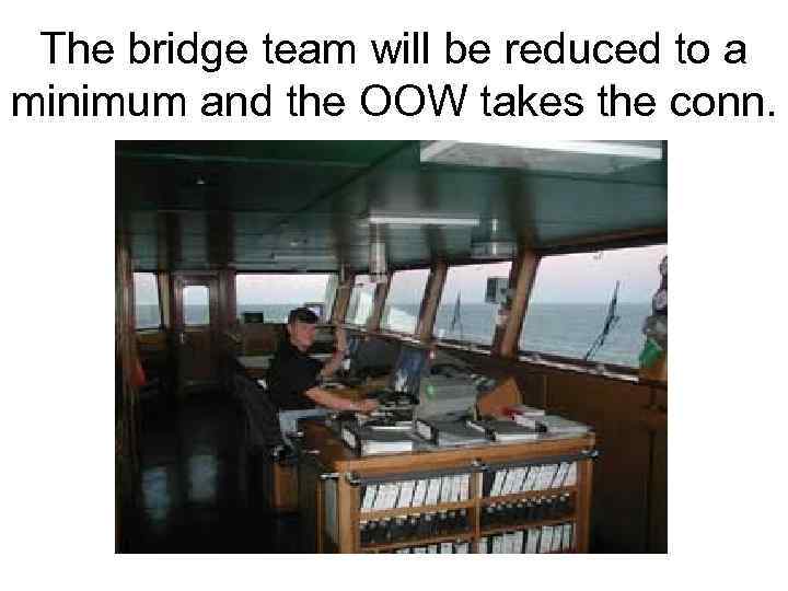 The bridge team will be reduced to a minimum and the OOW takes the