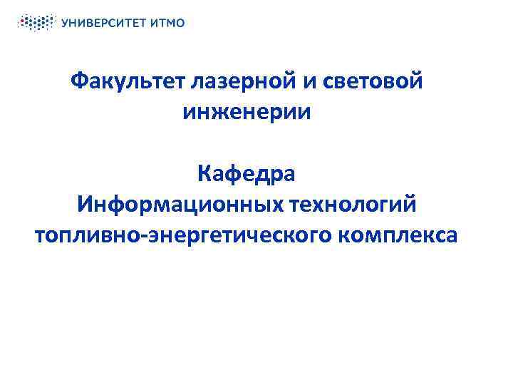 Факультет лазерной и световой инженерии Кафедра Информационных технологий топливно-энергетического комплекса 