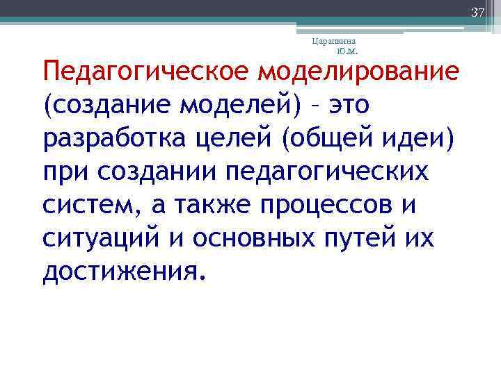37 Царапкина Ю. М. Педагогическое моделирование (создание моделей) – это разработка целей (общей идеи)