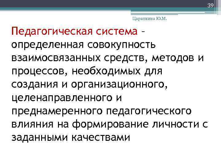 39 Царапкина Ю. М. Педагогическая система – определенная совокупность взаимосвязанных средств, методов и процессов,