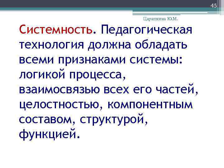 45 Царапкина Ю. М. Системность. Педагогическая технология должна обладать всеми признаками системы: логикой процесса,