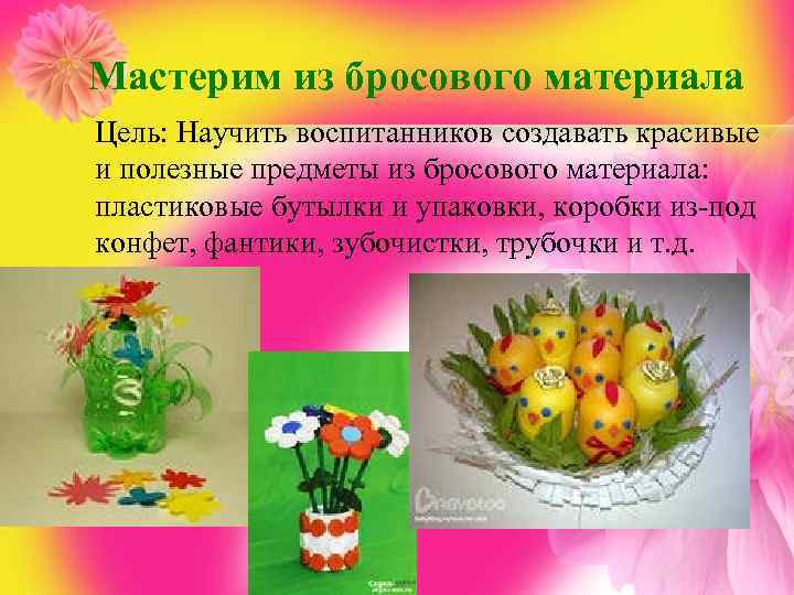 Мастерим из бросового материала Цель: Научить воспитанников создавать красивые и полезные предметы из бросового