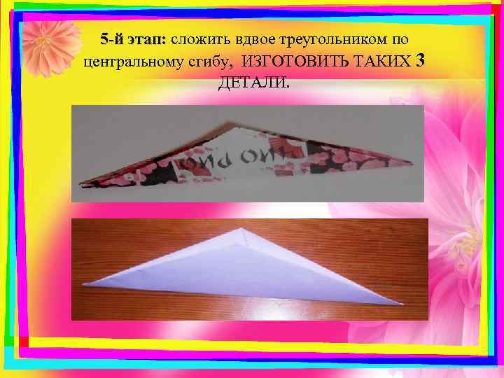 5 -й этап: сложить вдвое треугольником по центральному сгибу, ИЗГОТОВИТЬ ТАКИХ 3 ДЕТАЛИ. 
