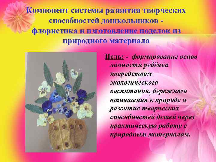 Компонент системы развития творческих способностей дошкольников. флористика и изготовление поделок из природного материала Цель: