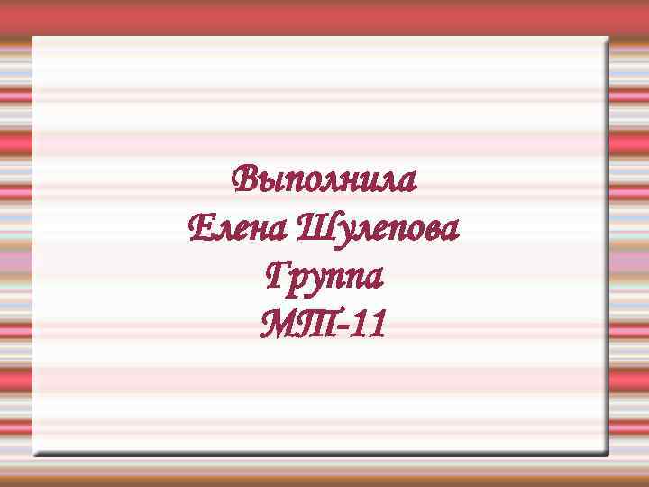 Выполнила Елена Шулепова Группа МТ-11 