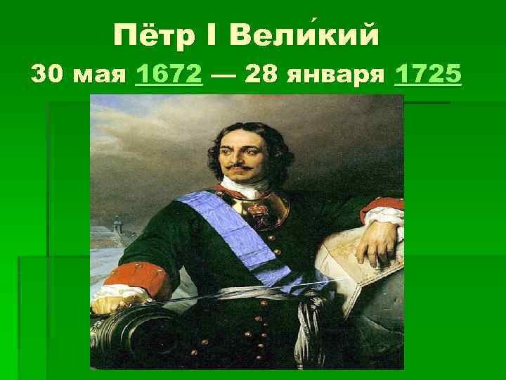 Пётр I Вели кий 30 мая 1672 — 28 января 1725 