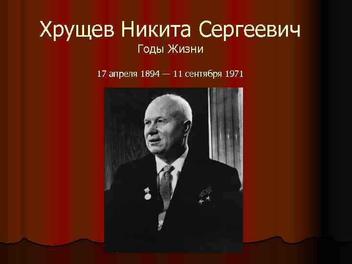 Хрущев Никита Сергеевич Годы Жизни 17 апреля 1894 — 11 сентября 1971 