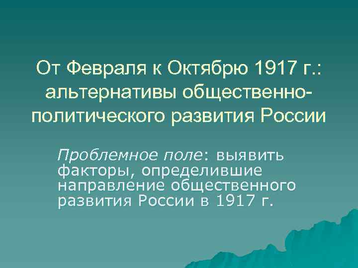 От Февраля к Октябрю 1917 г. : альтернативы общественнополитического развития России Проблемное поле: выявить