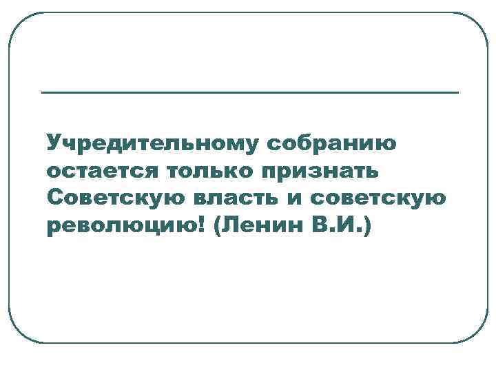 Учредительному собранию остается только признать Советскую власть и советскую революцию! (Ленин В. И. )