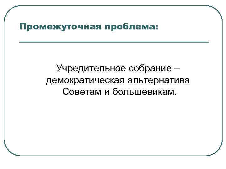 Промежуточная проблема: Учредительное собрание – демократическая альтернатива Советам и большевикам. 