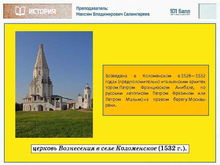 Возведена в Коломенском в 1528— 1532 годах (предположительно итальянским архитек тором Петром Францизском Анибале,