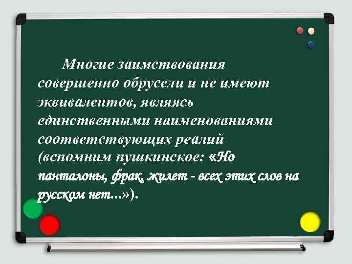 Многие заимствования совершенно обрусели и не имеют эквивалентов, являясь единственными наименованиями соответствующих реалий (вспомним