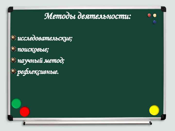 Методы деятельности: исследовательские; поисковые; научный метод; рефлексивные. 