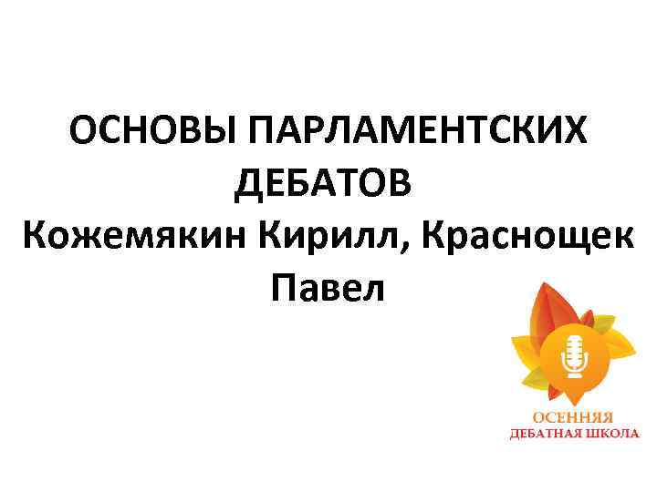 ОСНОВЫ ПАРЛАМЕНТСКИХ ДЕБАТОВ Кожемякин Кирилл, Краснощек Павел 