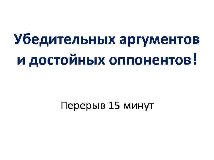 Убедительных аргументов и достойных оппонентов! Перерыв 15 минут 