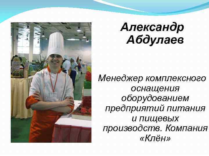 Александр Абдулаев Менеджер комплексного оснащения оборудованием предприятий питания и пищевых производств. Компания «Клён» 