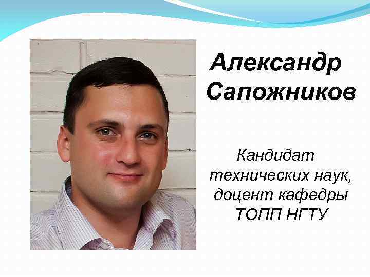 Александр Сапожников Кандидат технических наук, доцент кафедры ТОПП НГТУ 