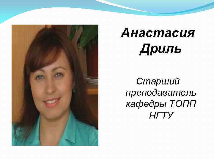Анастасия Дриль Старший преподаватель кафедры ТОПП НГТУ 