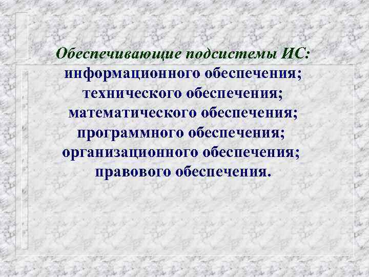 Обеспечивающие подсистемы ИС: информационного обеспечения; технического обеспечения; математического обеспечения; программного обеспечения; организационного обеспечения; правового